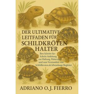 O.J FIERRO, ADRIANO DER ULTIMATIVE LEITFADEN FÜR SCHILDKRÖTENHALTER: Ihre Schritt-für-Schritt-Anleitung zur Haltung, Fütterung und zum Verständnis von Schildkröten als lebenslange Begleiter O.J FIERRO, ADRIANO DER ULTIMATIVE LEITFADEN FÜR SCHILDKRÖTENHALTER: Ihre Schritt-für-Schritt-Anleitung zur Haltung, Fütterung und zum Verständnis von Schildkröten als lebenslange Begleiter
