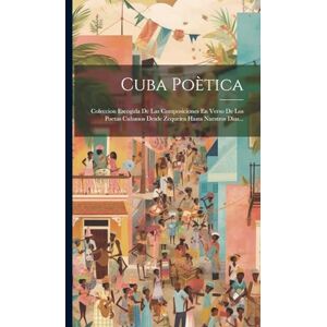 Anonymous Cuba Poètica: Coleccion Escogida De Las Composiciones En Verso De Los Poetas Cubanos Desde Zequeira Hasta Nuestros Dias... Anonymous Cuba Poètica: Coleccion Escogida De Las Composiciones En Verso De Los Poetas Cubanos Desde Zequeira Hasta Nuestros Dias...