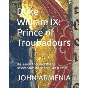 ARMENIA, DR. JOHN Duke William IX Prince of Troubadours: His French Ancestors and his Descendants in the Near East (Levant) ARMENIA, DR. JOHN Duke William IX Prince of Troubadours: His French Ancestors and his Descendants in the Near East (Levant)