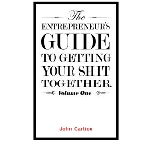 Carlton, John The Entrepreneur's Guide To Getting Your Shit Together Carlton, John The Entrepreneur's Guide To Getting Your Shit Together