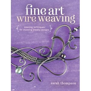 Thompson, Sarah Fine Art Wire Weaving: Weaving Techniques for Stunning Jewelry Designs Thompson, Sarah Fine Art Wire Weaving: Weaving Techniques for Stunning Jewelry Designs