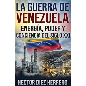 DIEZ HERRERO, Sr HECTOR La Guerra de Venezuela: Energia, Poder y Conciencia del siglo XXI (GEOPOLITICA Y GEOESTRATEGIA) DIEZ HERRERO, Sr HECTOR La Guerra de Venezuela: Energia, Poder y Conciencia del siglo XXI (GEOPOLITICA Y GEOESTRATEGIA)