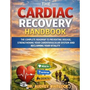 WHITLOCK, DR AUDREY THE CARDIAC RECOVERY HANDBOOK: THE COMPLETE ROADMAP TO PREVENTING DISEASE, STRENGTHENING YOUR CARDIOVASCULAR SYSTEM AND RECLAIMING YOUR VITALITY WHITLOCK, DR AUDREY THE CARDIAC RECOVERY HANDBOOK: THE COMPLETE ROADMAP TO PREVENTING DISEASE, STRENGTHENING YOUR CARDIOVASCULAR SYSTEM AND RECLAIMING YOUR VITALITY