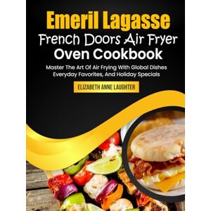 Anne Laughter, Elizabeth Emeril Lagasse French Doors Air Fryer Oven Cookbook: Master The Art Of Air Frying With Global Dishes, Everyday Favorites, And Holiday Specials Anne Laughter, Elizabeth Emeril Lagasse French Doors Air Fryer Oven Cookbook: Master The Art Of Air Frying With Global Dishes, Everyday Favorites, And Holiday Specials