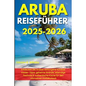 Willobs, Clinton B ARUBA REISEFÜHRER 2025-2026: Entdecken Sie Arubas verborgene Schätze: Insider-Tipps, geheime Strände, lebendige Festivals & authentische Küche für den ultimativen Karibikurlaub Willobs, Clinton B ARUBA REISEFÜHRER 2025-2026: Entdecken Sie Arubas verborgene Schätze: Insider-Tipps, geheime Strände, lebendige Festivals & authentische Küche für den ultimativen Karibikurlaub