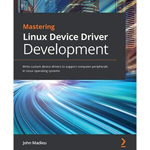 Madieu, John Mastering Linux Device Driver Development: Write custom device drivers to support computer peripherals in Linux operating systems Madieu, John Mastering Linux Device Driver Development: Write custom device drivers to support computer peripherals in Linux operating systems