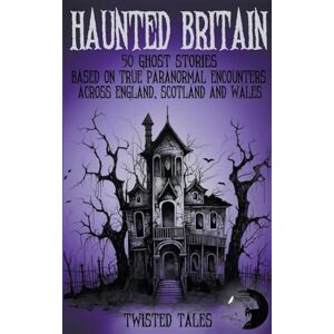 Tales, Twisted Haunted Britain 50 Ghost Stories Based on True Paranormal Encounters Across England, Scotland and Wales Tales, Twisted Haunted Britain 50 Ghost Stories Based on True Paranormal Encounters Across England, Scotland and Wales