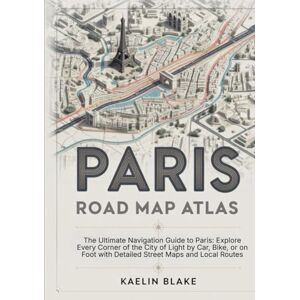 Blake, Kaelin PARIS ROAD MAP ATLAS: The Ultimate Navigation Guide to Paris: Explore Every Corner of the City of Light by Car, Bike, or on Foot with Detailed Street Maps and Local Routes Blake, Kaelin PARIS ROAD MAP ATLAS: The Ultimate Navigation Guide to Paris: Explore Every Corner of the City of Light by Car, Bike, or on Foot with Detailed Street Maps and Local Routes