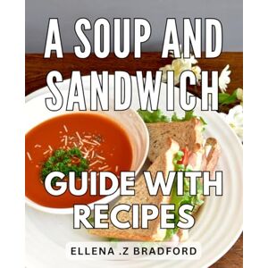 Z Bradford, Ellena . A Soup And Sandwich Guide With Recipes: Delicious Pairings for Savory Soups and Delectable Sandwiches A Mouthwatering Culinary Journey Z Bradford, Ellena . A Soup And Sandwich Guide With Recipes: Delicious Pairings for Savory Soups and Delectable Sandwiches A Mouthwatering Culinary Journey