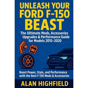 Highfield, Alan Unleash Your Ford F-150 Beast: Your Ultimate Performance Upgrade Accessories, Mods & Tuning Bible For Models 2015–2020: How Customize Your F-150 For Maximum Power, Speed, Style & Durability Highfield, Alan Unleash Your Ford F-150 Beast: Your Ultimate Performance Upgrade Accessories, Mods & Tuning Bible For Models 2015–2020: How Customize Your F-150 For Maximum Power, Speed, Style & Durability