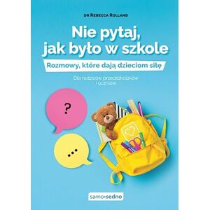 Rolland, Rebecca Nie pytaj, jak było w szkole: Rozmowy, które dają dzieciom siłę Dla rodziców przedszkolaków i uczniów Rolland, Rebecca Nie pytaj, jak było w szkole: Rozmowy, które dają dzieciom siłę Dla rodziców przedszkolaków i uczniów