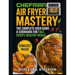 STOCKTON, SHIRLEY AB. CHEFMAN Air Fryer Mastery: The Complete User Guide & Cookbook for Fast, Crispy, Healthy Meals STOCKTON, SHIRLEY AB. CHEFMAN Air Fryer Mastery: The Complete User Guide & Cookbook for Fast, Crispy, Healthy Meals