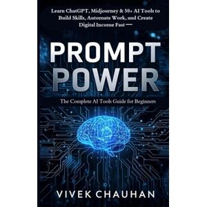 Chauhan, Vivek Prompt Power: The Complete AI Tools Guide for Beginners: Learn ChatGPT, Midjourney & 50+ AI Tools to Build Skills, Automate Work, and Create Digital Income Fast Chauhan, Vivek Prompt Power: The Complete AI Tools Guide for Beginners: Learn ChatGPT, Midjourney & 50+ AI Tools to Build Skills, Automate Work, and Create Digital Income Fast