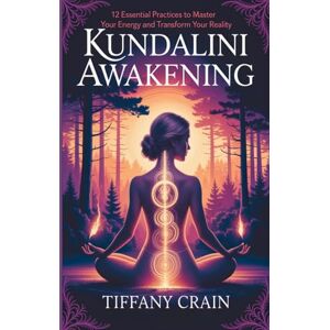 Crain, Tiffany Kundalini Awakening: 12 Essential Practices to Master Your Energy and Transform Your Reality Crain, Tiffany Kundalini Awakening: 12 Essential Practices to Master Your Energy and Transform Your Reality