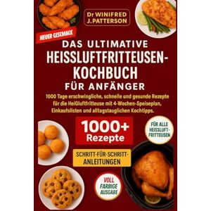 Patterson, Winifred J. DAS ULTIMATIVE HEISSLUFTFRITTEUSEN-KOCHBUCH FÜR ANFÄNGER: 1000 Tage schnelle & gesunde Heißluftfritteusen-Rezepte mit 4-Wochen-Plan Patterson, Winifred J. DAS ULTIMATIVE HEISSLUFTFRITTEUSEN-KOCHBUCH FÜR ANFÄNGER: 1000 Tage schnelle & gesunde Heißluftfritteusen-Rezepte mit 4-Wochen-Plan