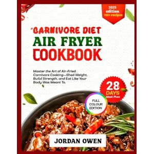 Owen, Jordan carnivore diet air fryer cookbook: Master the Art of Air-Fried Carnivore Cooking—Shed Weight, Build Strength, and Eat Like Your Body Was Meant To (The ultimate carnivore kitchen) Owen, Jordan carnivore diet air fryer cookbook: Master the Art of Air-Fried Carnivore Cooking—Shed Weight, Build Strength, and Eat Like Your Body Was Meant To (The ultimate carnivore kitchen)