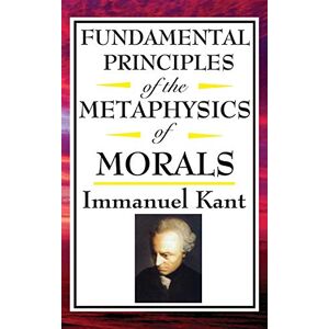 Kant, Immanuel Fundamental Principles of the Metaphysics of Morals Kant, Immanuel Fundamental Principles of the Metaphysics of Morals