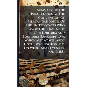 Anonymous Summary Of The Proceedings Of The Convention Of Mercantile Bodies Of The United States Who Favor The Enactment Of A Uniform And Equitable Bankrupt ... D.c. On Wednesday Evening, Jan. 19, 1881 Anonymous Summary Of The Proceedings Of The Convention Of Mercantile Bodies Of The United States Who Favor The Enactment Of A Uniform And Equitable Bankrupt ... D.c. On Wednesday Evening, Jan. 19, 1881