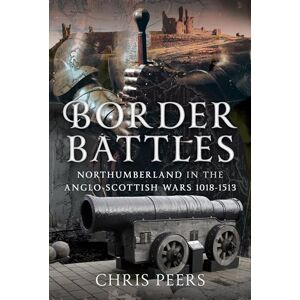 Peers, Chris Border Battles: Northumberland in the Anglo-Scottish Wars, 1018-1513 Peers, Chris Border Battles: Northumberland in the Anglo-Scottish Wars, 1018-1513