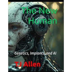 Allen, TJ The New Human: Genetics, Implants, and AI (The Science of Everything) Allen, TJ The New Human: Genetics, Implants, and AI (The Science of Everything)