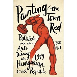 Dent, Bob Painting the Town Red: Politics and the Arts During the 1919 Hungarian Soviet Republic Dent, Bob Painting the Town Red: Politics and the Arts During the 1919 Hungarian Soviet Republic