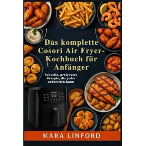 Linford, Mara Das komplette Cosori Air Fryer-Kochbuch für Anfänger: Schnelle, preiswerte Rezepte, die jeder zubereiten kann Linford, Mara Das komplette Cosori Air Fryer-Kochbuch für Anfänger: Schnelle, preiswerte Rezepte, die jeder zubereiten kann