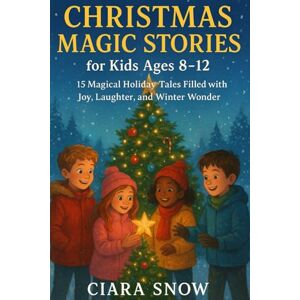 Snow, Ciara Christmas Magic Stories for Kids Ages 8–12: 15 Magical Holiday Tales Filled with Joy, Laughter, and Winter Wonder Snow, Ciara Christmas Magic Stories for Kids Ages 8–12: 15 Magical Holiday Tales Filled with Joy, Laughter, and Winter Wonder