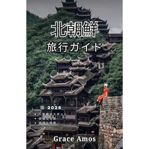 Grace Amos 北朝鮮 旅行ガイド2026: 世界で最も秘密の国境の向こうにある北朝鮮の歴 史、文化、そして日常生活を探る Grace Amos 北朝鮮 旅行ガイド2026: 世界で最も秘密の国境の向こうにある北朝鮮の歴 史、文化、そして日常生活を探る