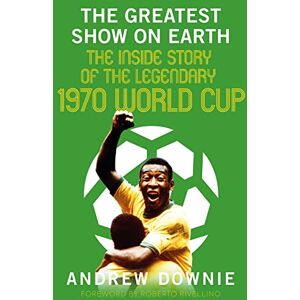 Andrew Downie The Greatest Show on Earth: The Inside Story of the Legendary 1970 World Cup Andrew Downie The Greatest Show on Earth: The Inside Story of the Legendary 1970 World Cup