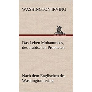 Irving, Washington Das Leben Mohammeds, Des Arabischen Propheten: Nach dem Englischen des Washington Irving Irving, Washington Das Leben Mohammeds, Des Arabischen Propheten: Nach dem Englischen des Washington Irving
