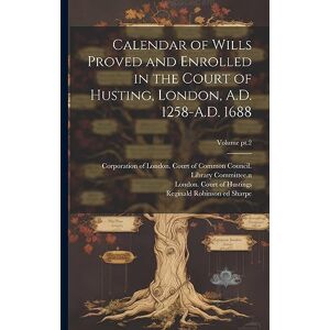 Calendar of Wills Proved and Enrolled in the Court of Husting, London, A.D. 1258-A.D. 1688; Volume pt.2 Calendar of Wills Proved and Enrolled in the Court of Husting, London, A.D. 1258-A.D. 1688; Volume pt.2