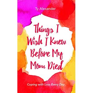 Alexander, Ty Things I Wish I Knew Before My Mom Died: Coping with Loss Every Day (Bereavement or Grief Gift) Alexander, Ty Things I Wish I Knew Before My Mom Died: Coping with Loss Every Day (Bereavement or Grief Gift)