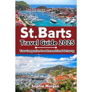 Morgan, Sophie ST. BARTS TRAVEL GUIDE 2025: Your Companion to a Dream Island Getaway Morgan, Sophie ST. BARTS TRAVEL GUIDE 2025: Your Companion to a Dream Island Getaway