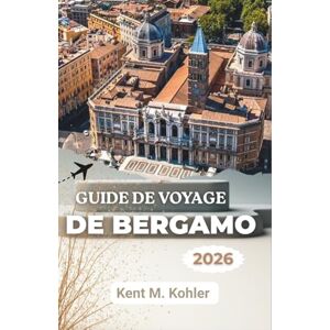 M. Kohler, Kent GUIDE DE VOYAGE DE BERGAMO 2026: Découverte des quartiers, des sites historiques et de la vie contemporaine M. Kohler, Kent GUIDE DE VOYAGE DE BERGAMO 2026: Découverte des quartiers, des sites historiques et de la vie contemporaine