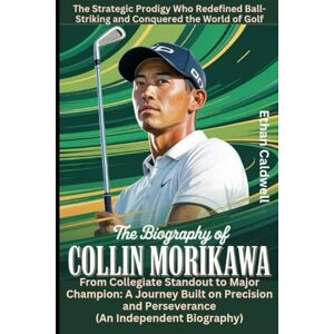Caldwell, Ethan The Biography of Collin Morikawa: The Strategic Prodigy Who Redefined Ball-Striking and Conquered the World of Golf: From Collegiate Standout to Major ... and Perseverance (An Independent Biography) Caldwell, Ethan The Biography of Collin Morikawa: The Strategic Prodigy Who Redefined Ball-Striking and Conquered the World of Golf: From Collegiate Standout to Major ... and Perseverance (An Independent Biography)