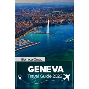 Great, Bernice GENEVA TRAVEL GUIDE 2026: Explore the Old Town, Lakes, Carouge, Mont Blanc views, & nearby Alpine escapes for every traveler. Great, Bernice GENEVA TRAVEL GUIDE 2026: Explore the Old Town, Lakes, Carouge, Mont Blanc views, & nearby Alpine escapes for every traveler.