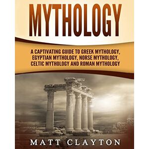 Clayton, Matt Mythology: A Captivating Guide to Greek Mythology, Egyptian Mythology, Norse Mythology, Celtic Mythology and Roman Mythology (World Mythologies) Clayton, Matt Mythology: A Captivating Guide to Greek Mythology, Egyptian Mythology, Norse Mythology, Celtic Mythology and Roman Mythology (World Mythologies)