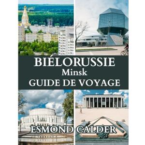Calder, Esmond Guide de voyage de Minsk, Biélorussie 2025: Un guide complet sur la culture, la cuisine, l'histoire et les trésors cachés de la Biélorussie Calder, Esmond Guide de voyage de Minsk, Biélorussie 2025: Un guide complet sur la culture, la cuisine, l'histoire et les trésors cachés de la Biélorussie
