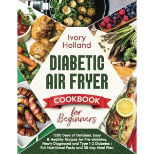 Holland, Ivory Diabetic Air Fryer Cookbook for Beginners: 1200 Days of Delicious, Easy & Healthy Recipes for Pre-diabetes, Newly Diagnosed and Type 1-2 Diabetes Full Nutritional Facts and 30-day Meal Plan Holland, Ivory Diabetic Air Fryer Cookbook for Beginners: 1200 Days of Delicious, Easy & Healthy Recipes for Pre-diabetes, Newly Diagnosed and Type 1-2 Diabetes Full Nutritional Facts and 30-day Meal Plan