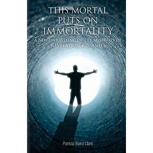 Clark, Patricia Baird This Mortal Puts On Immortality: A new unraveling of the mysteries of Revelation 4, 5 & 6 Clark, Patricia Baird This Mortal Puts On Immortality: A new unraveling of the mysteries of Revelation 4, 5 & 6