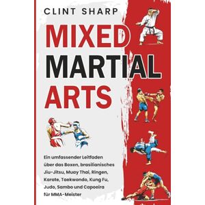 Sharp Mixed Martial Arts: Ein umfassender Leitfaden über das Boxen, brasilianisches Jiu-Jitsu, Muay Thai, Ringen, Karate, Taekwondo, Kung Fu, Judo, Sambo und Capoeira für MMA-Meister Sharp Mixed Martial Arts: Ein umfassender Leitfaden über das Boxen, brasilianisches Jiu-Jitsu, Muay Thai, Ringen, Karate, Taekwondo, Kung Fu, Judo, Sambo und Capoeira für MMA-Meister