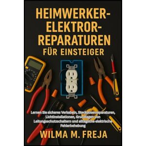 FREJA, MRS WILMA M. HEIMWERKER-ELEKTROREPARATUREN FÜR EINSTEIGER: Lernen Sie sicheres Verkabeln, Steckdosenreparaturen, Lichtinstallationen, Grundlagen von ... und alltägliche elektrische Fehlerbehebung FREJA, MRS WILMA M. HEIMWERKER-ELEKTROREPARATUREN FÜR EINSTEIGER: Lernen Sie sicheres Verkabeln, Steckdosenreparaturen, Lichtinstallationen, Grundlagen von ... und alltägliche elektrische Fehlerbehebung