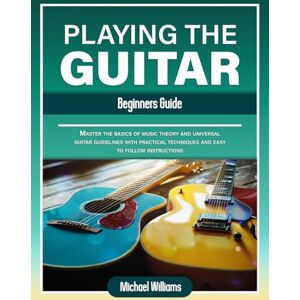 Williams, Michael Beginners Guide to Playing the Guitar: Comprehensive Guide for Absolute Beginners on How to Play the Guitar, Read Music and Master Chord and Strumming Patterns: 3 (Learn to Play Instruments) Williams, Michael Beginners Guide to Playing the Guitar: Comprehensive Guide for Absolute Beginners on How to Play the Guitar, Read Music and Master Chord and Strumming Patterns: 3 (Learn to Play Instruments)