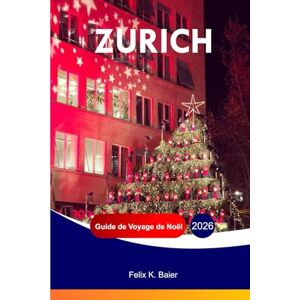 Baier, Felix K ZURICH Guide de voyage de Noël 2026: Le guide complet des attractions festives suisses, de la culture locale, de la nourriture, des vacances, des ... et des conseils de voyage pratiques Baier, Felix K ZURICH Guide de voyage de Noël 2026: Le guide complet des attractions festives suisses, de la culture locale, de la nourriture, des vacances, des ... et des conseils de voyage pratiques