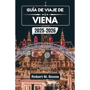 M. Boose, Robert GUÍA DE VIAJE DE VIENA 2025-2026: Donde la grandeza imperial se fusiona con la cultura del café y el espíritu creativo M. Boose, Robert GUÍA DE VIAJE DE VIENA 2025-2026: Donde la grandeza imperial se fusiona con la cultura del café y el espíritu creativo