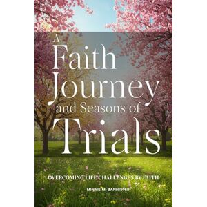 Bannister, Minnie A Faith Journey And Seasons of Trials: Overcoming Life Challenges Bannister, Minnie A Faith Journey And Seasons of Trials: Overcoming Life Challenges