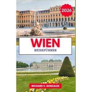 Gonzales, Richard V. Wien Reiseführer 2026: Entdecken Sie das Beste von Wien: Paläste, Museen und klassische Küche Gonzales, Richard V. Wien Reiseführer 2026: Entdecken Sie das Beste von Wien: Paläste, Museen und klassische Küche