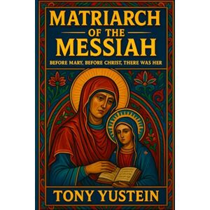 Yustein, Tony Matriarch of the Messiah: Before Mary, Before Christ, There Was Her Yustein, Tony Matriarch of the Messiah: Before Mary, Before Christ, There Was Her