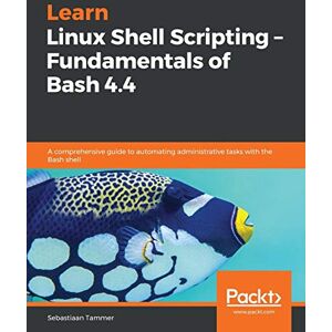 Tammer, Sebastiaan Learn Linux Shell Scripting – Fundamentals of Bash 4.4: A comprehensive guide to automating administrative tasks with the Bash shell Tammer, Sebastiaan Learn Linux Shell Scripting – Fundamentals of Bash 4.4: A comprehensive guide to automating administrative tasks with the Bash shell