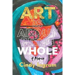 Ingram, Cindy Art Is About Being Whole: A Memoir Ingram, Cindy Art Is About Being Whole: A Memoir